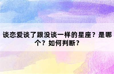 谈恋爱谈了跟没谈一样的星座？是哪个？如何判断？