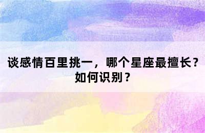 谈感情百里挑一，哪个星座最擅长？如何识别？