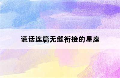 谎话连篇无缝衔接的星座