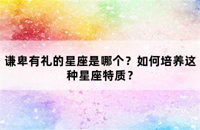 谦卑有礼的星座是哪个？如何培养这种星座特质？