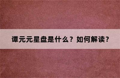 谭元元星盘是什么？如何解读？