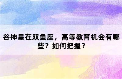 谷神星在双鱼座，高等教育机会有哪些？如何把握？