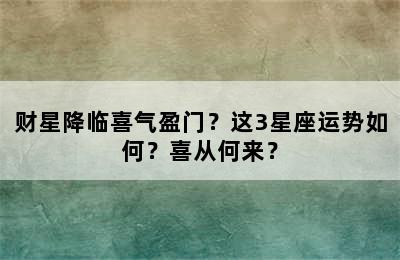 财星降临喜气盈门？这3星座运势如何？喜从何来？