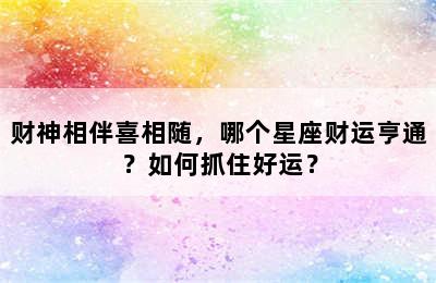 财神相伴喜相随，哪个星座财运亨通？如何抓住好运？