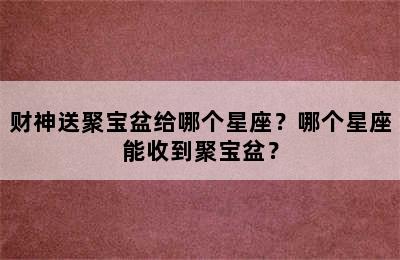 财神送聚宝盆给哪个星座？哪个星座能收到聚宝盆？