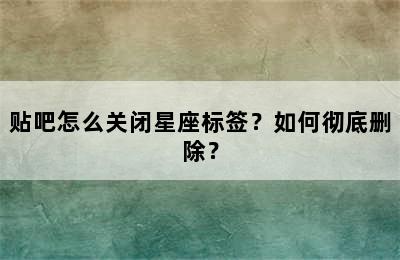 贴吧怎么关闭星座标签？如何彻底删除？