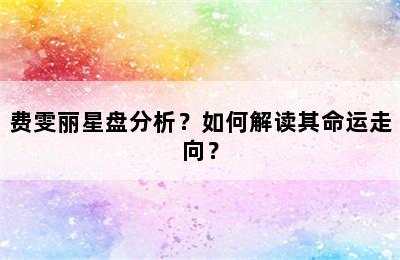 费雯丽星盘分析？如何解读其命运走向？