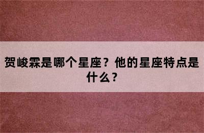 贺峻霖是哪个星座？他的星座特点是什么？