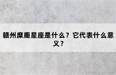 赣州糜鹿星座是什么？它代表什么意义？