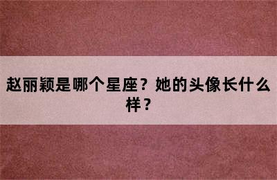 赵丽颖是哪个星座？她的头像长什么样？