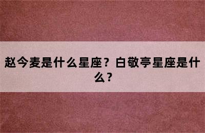 赵今麦是什么星座？白敬亭星座是什么？