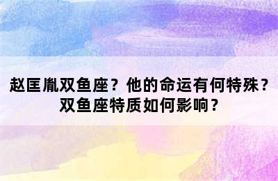 赵匡胤双鱼座？他的命运有何特殊？双鱼座特质如何影响？