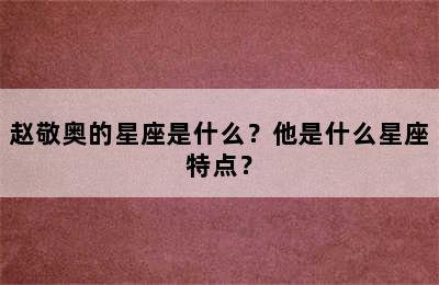 赵敬奥的星座是什么？他是什么星座特点？