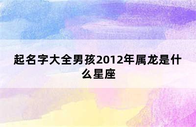 起名字大全男孩2012年属龙是什么星座