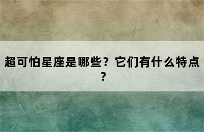 超可怕星座是哪些？它们有什么特点？