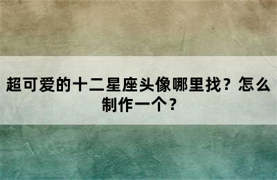 超可爱的十二星座头像哪里找？怎么制作一个？