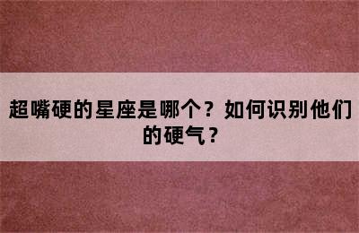 超嘴硬的星座是哪个？如何识别他们的硬气？