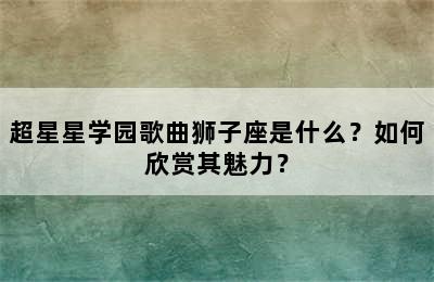 超星星学园歌曲狮子座是什么？如何欣赏其魅力？
