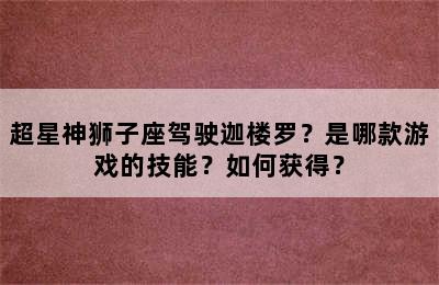 超星神狮子座驾驶迦楼罗？是哪款游戏的技能？如何获得？