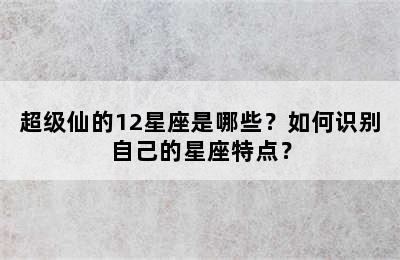 超级仙的12星座是哪些？如何识别自己的星座特点？
