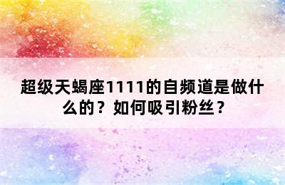 超级天蝎座1111的自频道是做什么的？如何吸引粉丝？