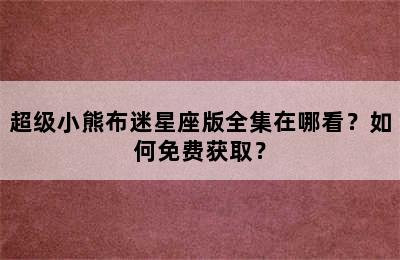 超级小熊布迷星座版全集在哪看？如何免费获取？