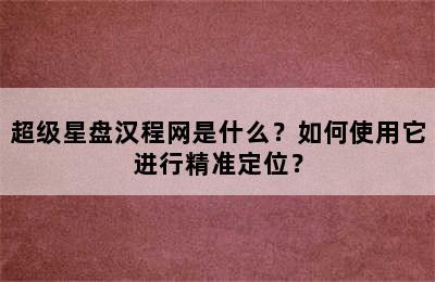 超级星盘汉程网是什么？如何使用它进行精准定位？
