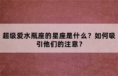 超级爱水瓶座的星座是什么？如何吸引他们的注意？
