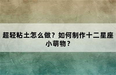 超轻粘土怎么做？如何制作十二星座小萌物？