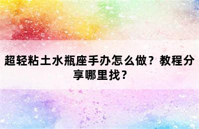 超轻粘土水瓶座手办怎么做？教程分享哪里找？
