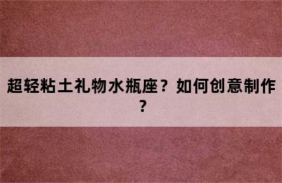 超轻粘土礼物水瓶座？如何创意制作？