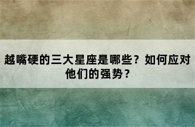 越嘴硬的三大星座是哪些？如何应对他们的强势？