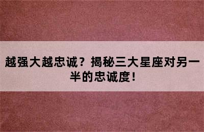越强大越忠诚？揭秘三大星座对另一半的忠诚度！