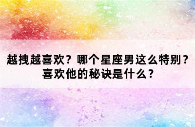 越拽越喜欢？哪个星座男这么特别？喜欢他的秘诀是什么？