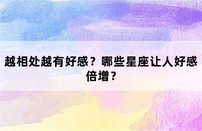 越相处越有好感？哪些星座让人好感倍增？