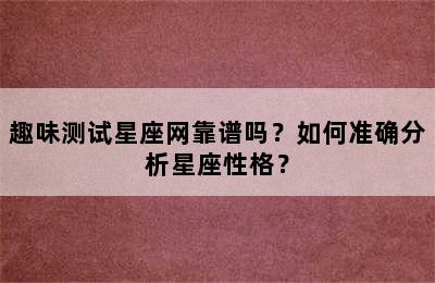 趣味测试星座网靠谱吗？如何准确分析星座性格？