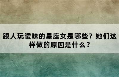 跟人玩暧昧的星座女是哪些？她们这样做的原因是什么？