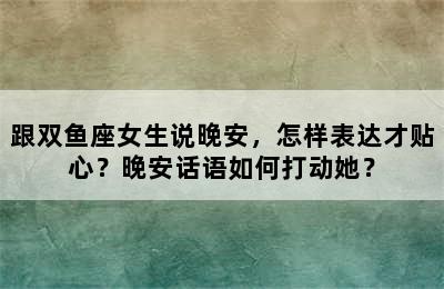 跟双鱼座女生说晚安，怎样表达才贴心？晚安话语如何打动她？