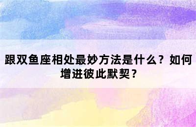 跟双鱼座相处最妙方法是什么？如何增进彼此默契？