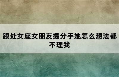 跟处女座女朋友提分手她怎么想法都不理我