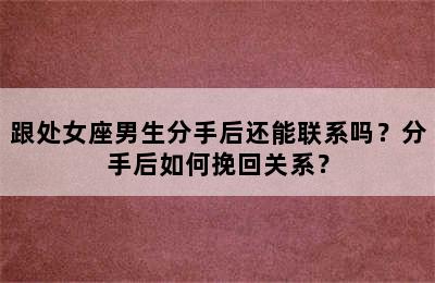 跟处女座男生分手后还能联系吗？分手后如何挽回关系？