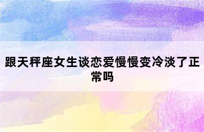 跟天秤座女生谈恋爱慢慢变冷淡了正常吗