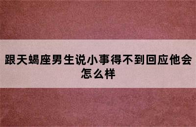 跟天蝎座男生说小事得不到回应他会怎么样