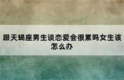 跟天蝎座男生谈恋爱会很累吗女生该怎么办