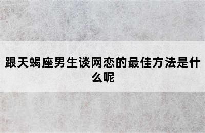 跟天蝎座男生谈网恋的最佳方法是什么呢