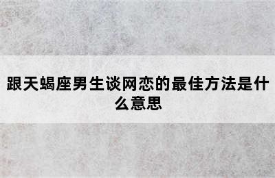 跟天蝎座男生谈网恋的最佳方法是什么意思