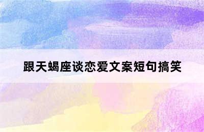 跟天蝎座谈恋爱文案短句搞笑