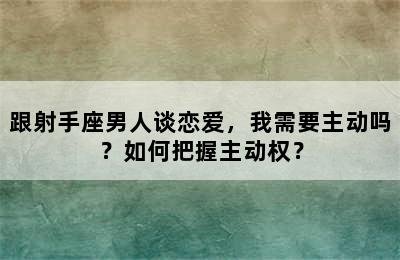 跟射手座男人谈恋爱，我需要主动吗？如何把握主动权？