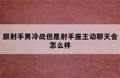 跟射手男冷战但是射手座主动聊天会怎么样