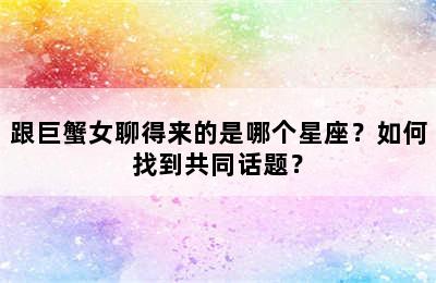 跟巨蟹女聊得来的是哪个星座？如何找到共同话题？